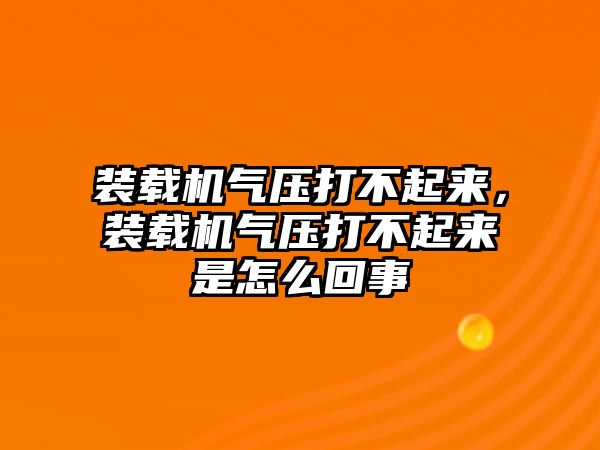 裝載機氣壓打不起來，裝載機氣壓打不起來是怎么回事