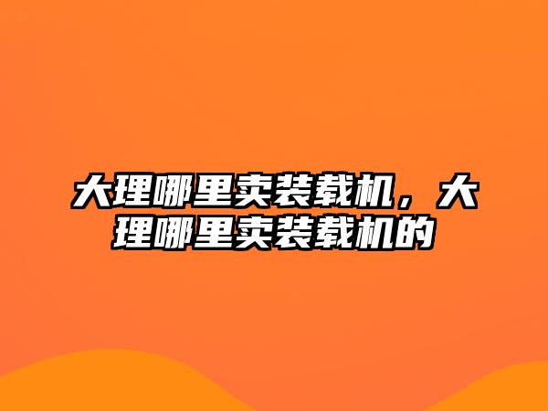 大理哪里賣(mài)裝載機(jī)，大理哪里賣(mài)裝載機(jī)的