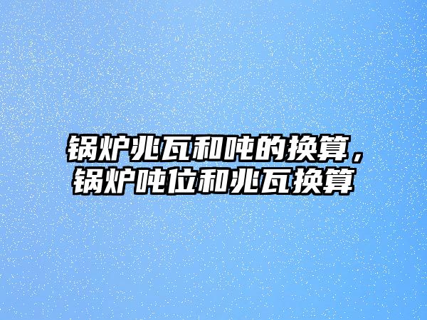鍋爐兆瓦和噸的換算，鍋爐噸位和兆瓦換算
