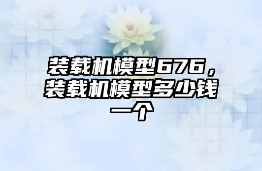 裝載機模型676，裝載機模型多少錢一個