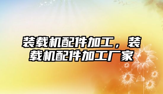 裝載機(jī)配件加工，裝載機(jī)配件加工廠家
