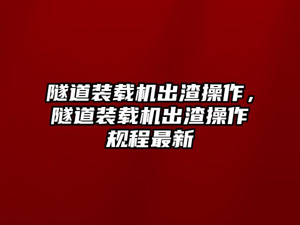 隧道裝載機出渣操作，隧道裝載機出渣操作規(guī)程最新