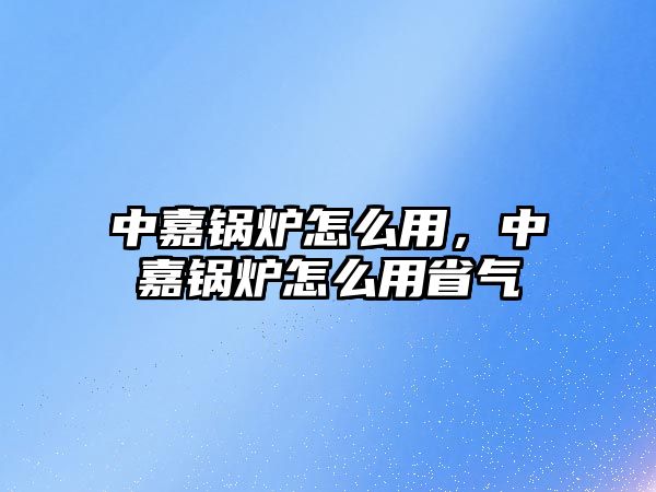 中嘉鍋爐怎么用，中嘉鍋爐怎么用省氣