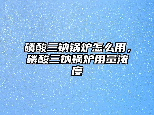 磷酸三鈉鍋爐怎么用，磷酸三鈉鍋爐用量濃度
