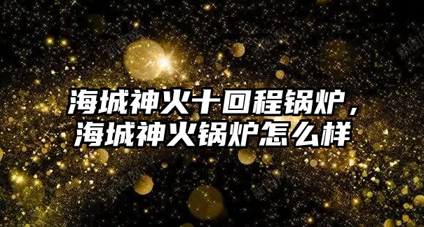 海城神火十回程鍋爐，海城神火鍋爐怎么樣