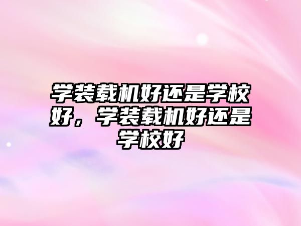 學(xué)裝載機好還是學(xué)校好，學(xué)裝載機好還是學(xué)校好
