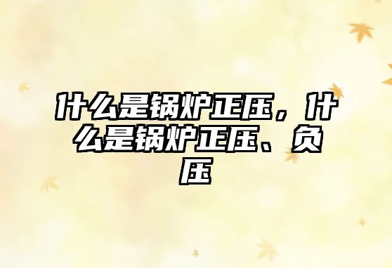 什么是鍋爐正壓，什么是鍋爐正壓、負壓