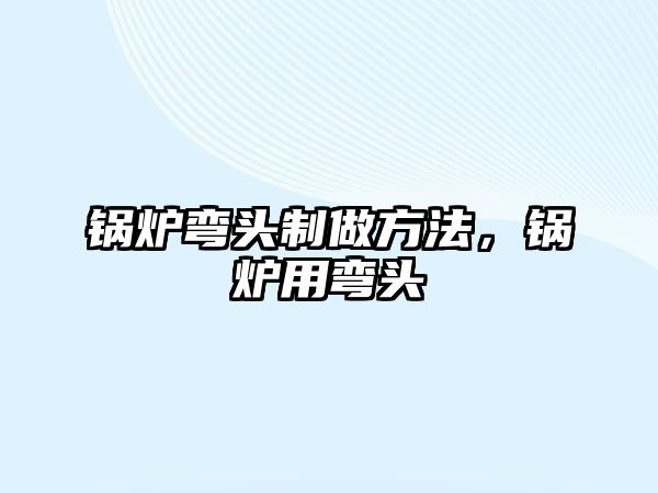 鍋爐彎頭制做方法，鍋爐用彎頭