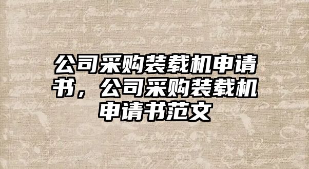 公司采購裝載機(jī)申請書，公司采購裝載機(jī)申請書范文
